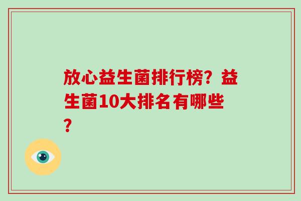 放心益生菌排行榜?益生菌10大排名有哪些? 放心益生菌排行榜?益生菌10大排名有哪些?