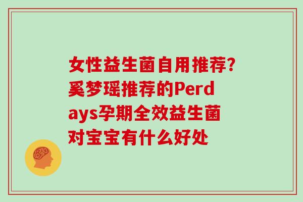 女性益生菌自用推荐？奚梦瑶推荐的Perdays孕期全效益生菌对宝宝有什么好处