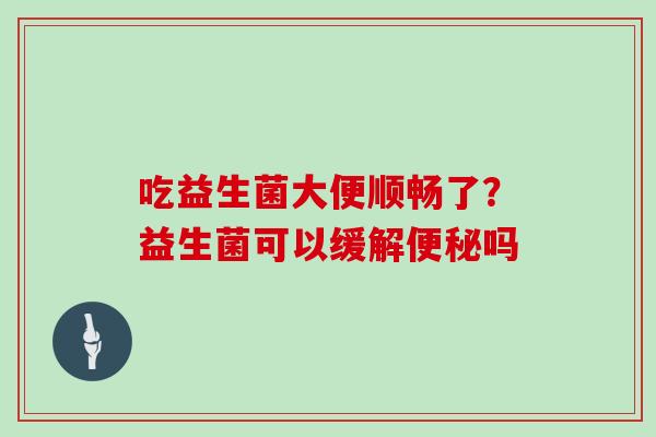 吃益生菌大便顺畅了？益生菌可以缓解吗