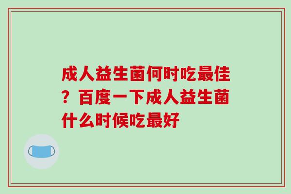 成人益生菌何时吃佳？百度一下成人益生菌什么时候吃好