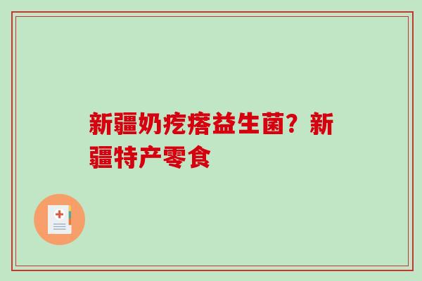 新疆奶疙瘩益生菌？新疆特产零食