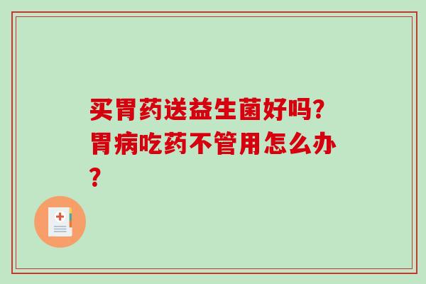 买胃药送益生菌好吗?胃吃药不管用怎么办? 买胃药送益生菌好吗?胃吃药不管用怎么办?