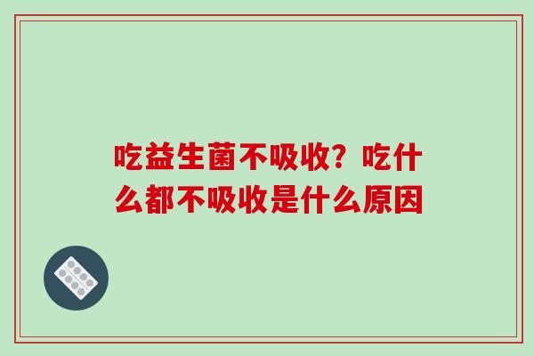 吃益生菌不吸收?吃什么都不吸收是什么原因 吃益生菌不吸收?吃什么都不吸收是什么原因
