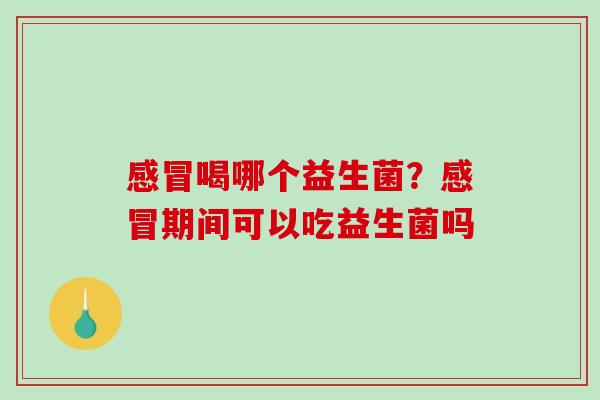 感冒喝哪个益生菌？感冒期间可以吃益生菌吗