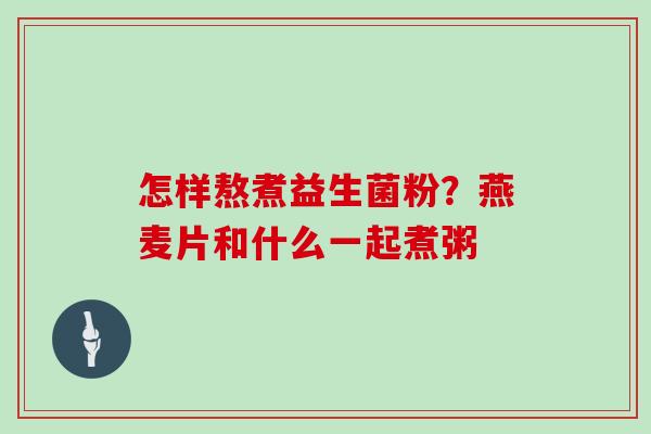 怎样熬煮益生菌粉？燕麦片和什么一起煮粥
