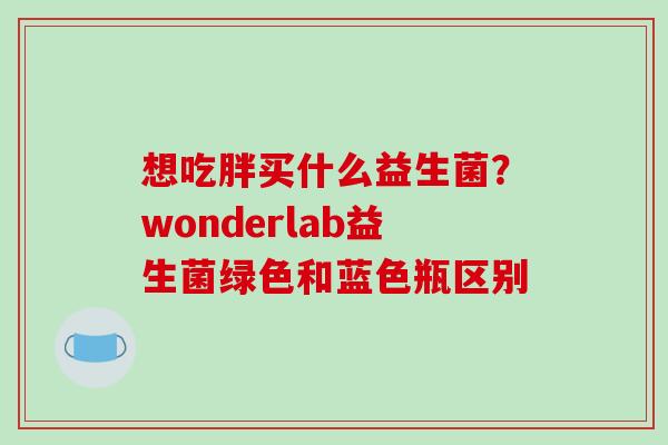 想吃胖买什么益生菌？wonderlab益生菌绿色和蓝色瓶区别