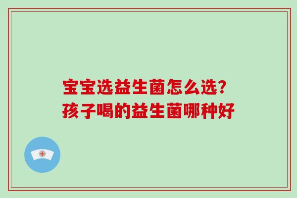 宝宝选益生菌怎么选?孩子喝的益生菌哪种好 宝宝选益生菌怎么选?孩子喝的益生菌哪种好