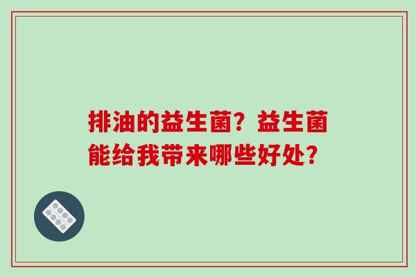 排油的益生菌？益生菌能给我带来哪些好处？