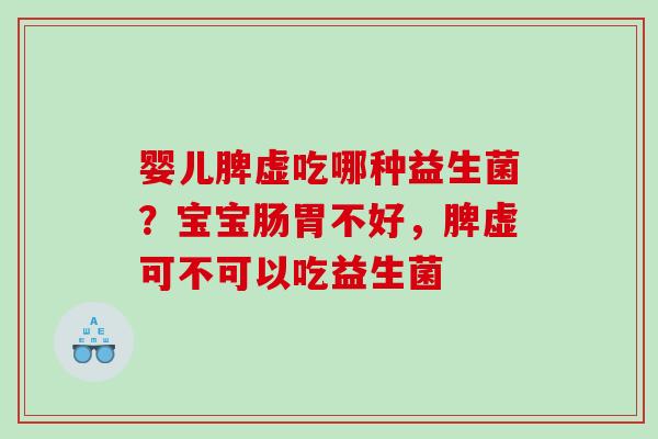 婴儿脾虚吃哪种益生菌？宝宝肠胃不好，脾虚可不可以吃益生菌