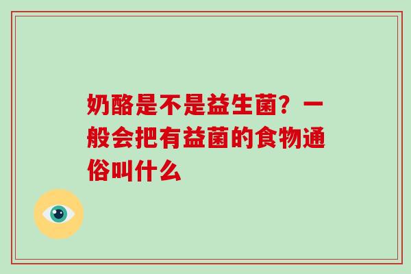 奶酪是不是益生菌？一般会把有益菌的食物通俗叫什么