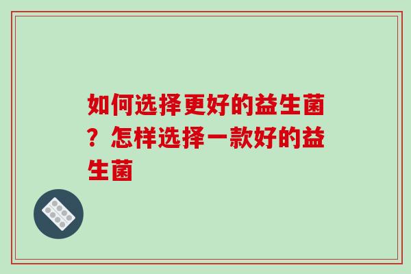 如何选择更好的益生菌？怎样选择一款好的益生菌