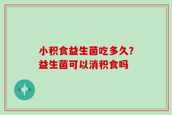 小积食益生菌吃多久？益生菌可以消积食吗