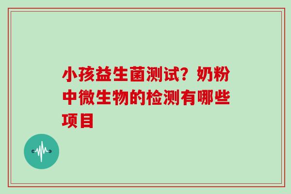 小孩益生菌测试？奶粉中微生物的检测有哪些项目