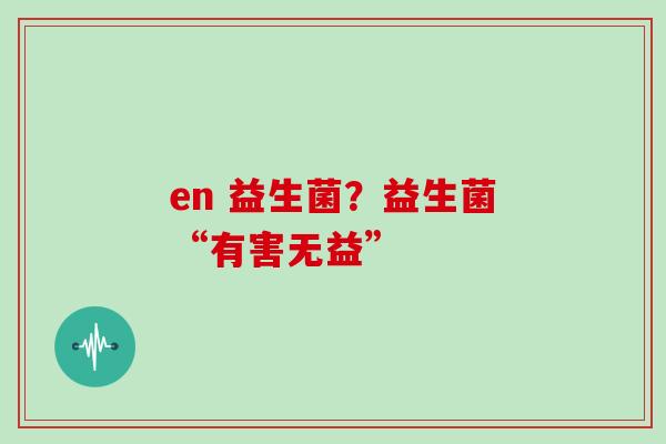 en 益生菌？益生菌“有害无益”