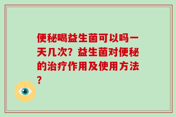 便秘喝益生菌可以吗一天几次？益生菌对便秘的治疗作用及使用方法？