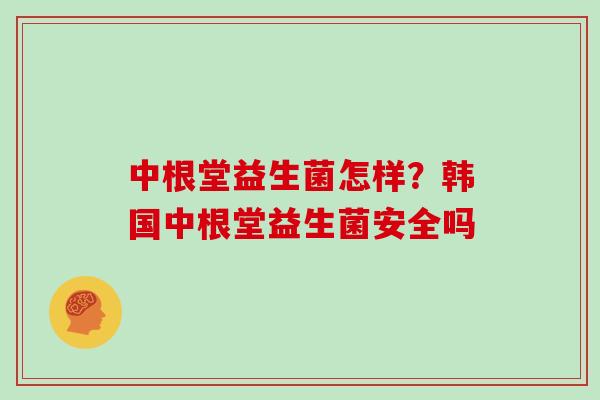 中根堂益生菌怎样？韩国中根堂益生菌安全吗