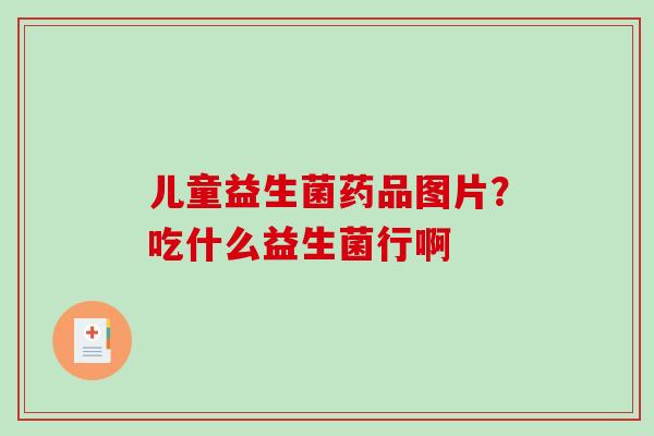 儿童益生菌药品图片？吃什么益生菌行啊
