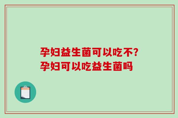 孕妇益生菌可以吃不？孕妇可以吃益生菌吗