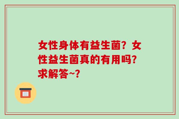 女性身体有益生菌？女性益生菌真的有用吗？求解答~？