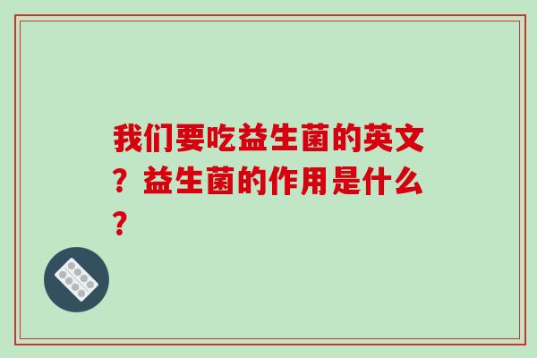 我们要吃益生菌的英文？益生菌的作用是什么？