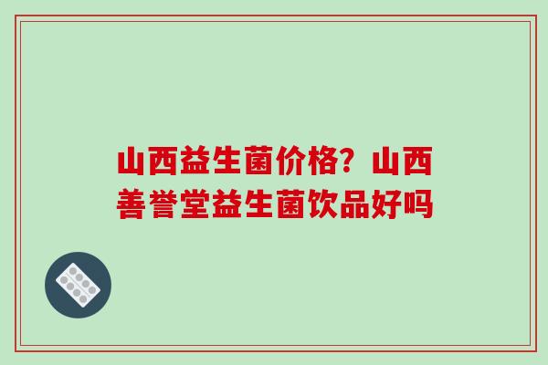 山西益生菌价格？山西善誉堂益生菌饮品好吗
