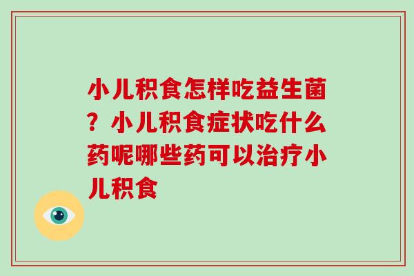 小儿积食怎样吃益生菌？小儿积食症状吃什么药呢哪些药可以治疗小儿积食