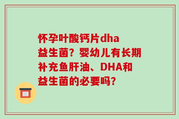 怀孕叶酸钙片dha 益生菌？婴幼儿有长期补充鱼油、DHA和益生菌的必要吗？