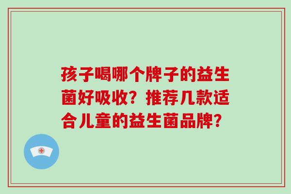 孩子喝哪个牌子的益生菌好吸收？推荐几款适合儿童的益生菌品牌？