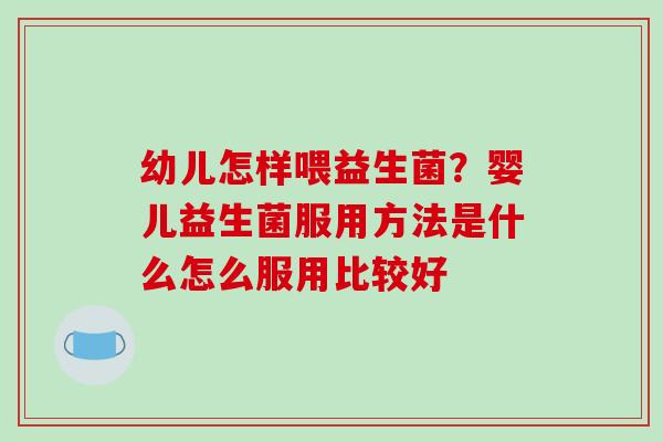 幼儿怎样喂益生菌？婴儿益生菌服用方法是什么怎么服用比较好