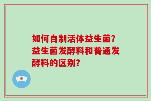 如何自制活体益生菌？益生菌发酵料和普通发酵料的区别？