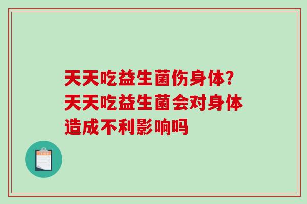 天天吃益生菌伤身体?天天吃益生菌会对身体造成不利影响吗 天天吃益生菌伤身体?天天吃益生菌会对身体造成不利影响吗