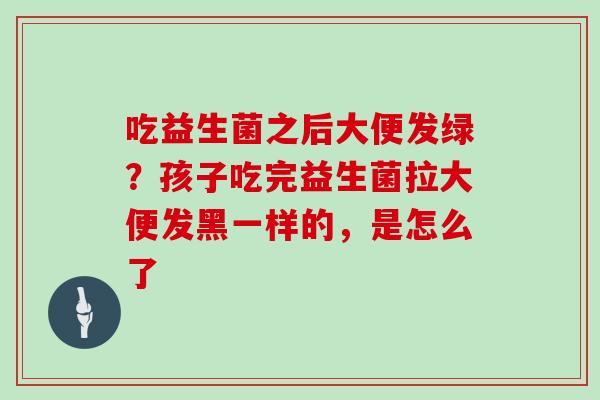 吃益生菌之后大便发绿？孩子吃完益生菌拉大便发黑一样的，是怎么了