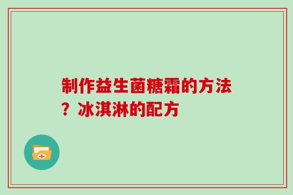 制作益生菌糖霜的方法?冰淇淋的配方 制作益生菌糖霜的方法?冰淇淋的配方