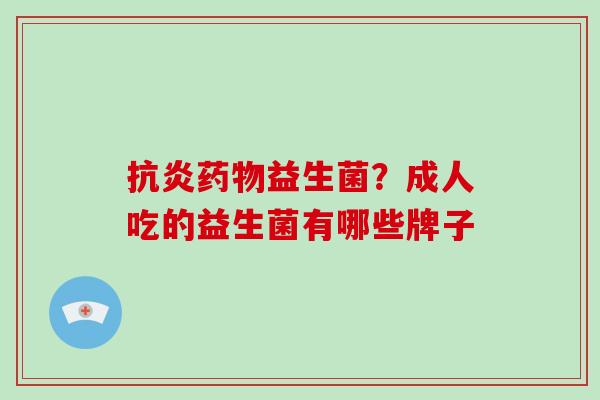 抗炎药物益生菌？成人吃的益生菌有哪些牌子