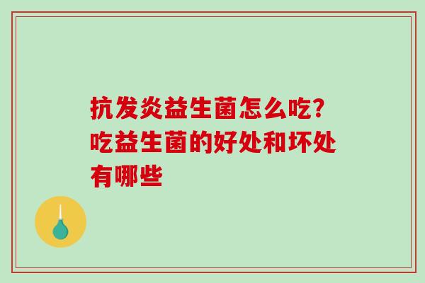 抗发炎益生菌怎么吃?吃益生菌的好处和坏处有哪些 抗发炎益生菌怎么吃?吃益生菌的好处和坏处有哪些