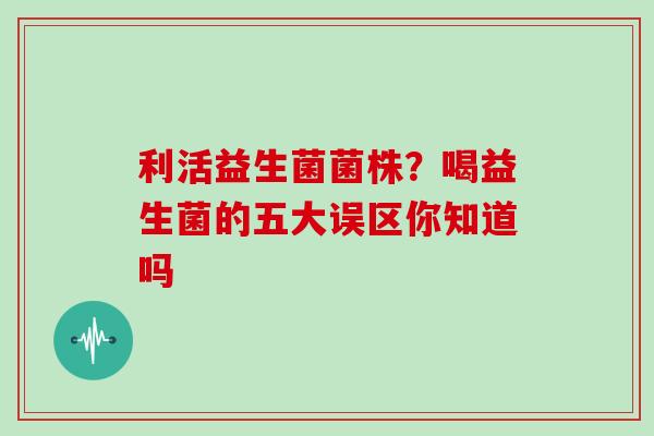 利活益生菌菌株？喝益生菌的五大误区你知道吗