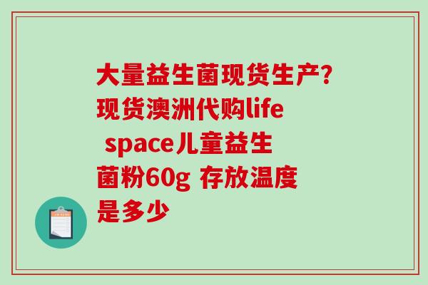 大量益生菌现货生产？现货澳洲代购life space儿童益生菌粉60g 存放温度是多少