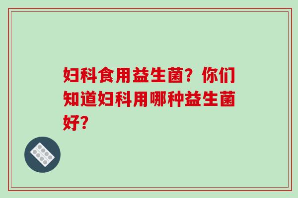 食用益生菌？你们知道用哪种益生菌好？