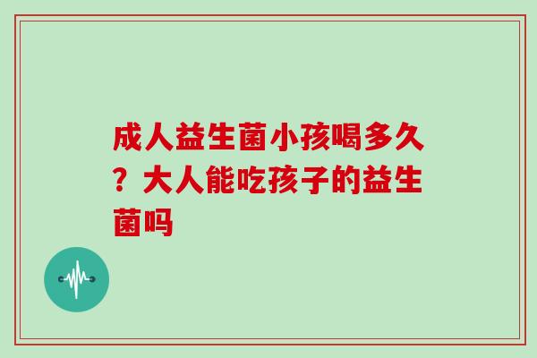 成人益生菌小孩喝多久？大人能吃孩子的益生菌吗