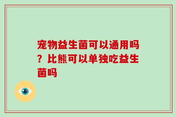 宠物益生菌可以通用吗？比熊可以单独吃益生菌吗