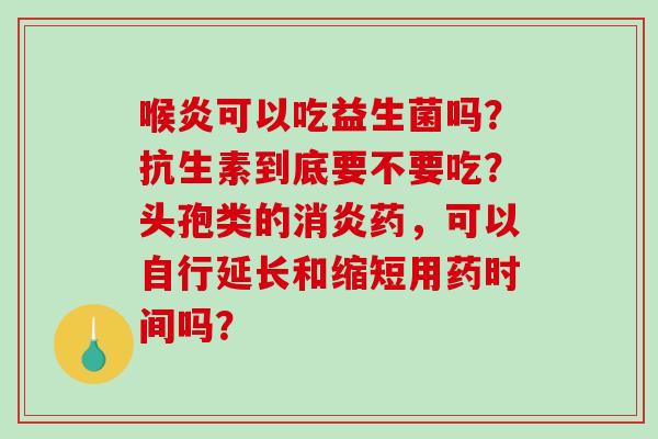 喉炎可以吃益生菌吗？抗生素到底要不要吃？头孢类的消炎药，可以自行延长和缩短用药时间吗？