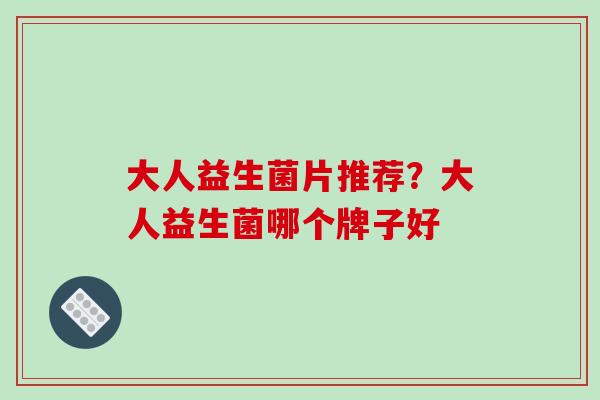 大人益生菌片推荐？大人益生菌哪个牌子好