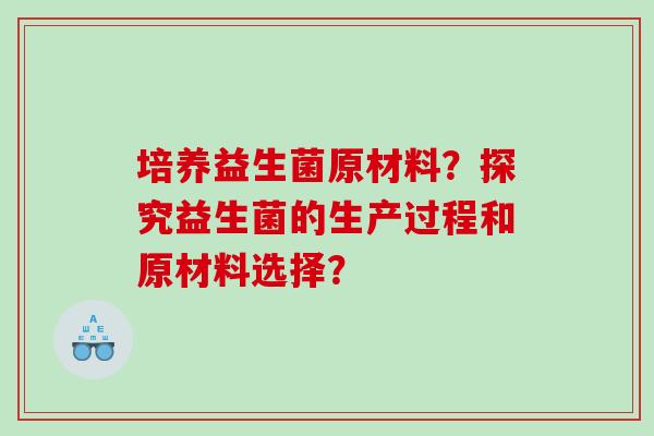 培养益生菌原材料？探究益生菌的生产过程和原材料选择？