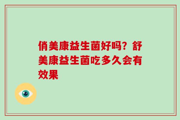 俏美康益生菌好吗？舒美康益生菌吃多久会有效果