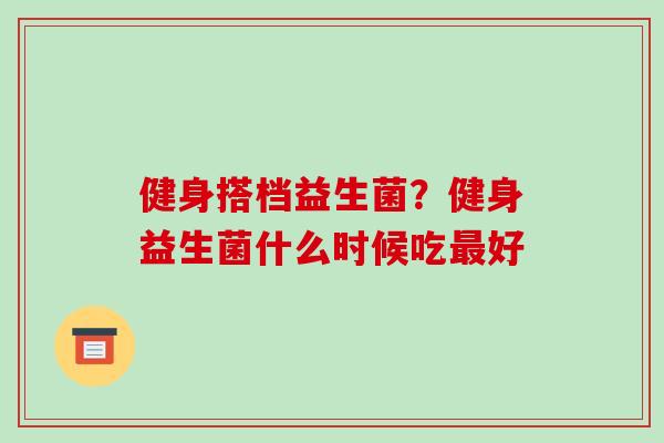 健身搭档益生菌？健身益生菌什么时候吃最好