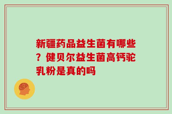 新疆药品益生菌有哪些？健贝尔益生菌高钙驼乳粉是真的吗