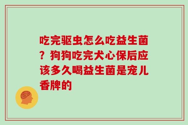 吃完驱虫怎么吃益生菌？狗狗吃完犬心保后应该多久喝益生菌是宠儿香牌的