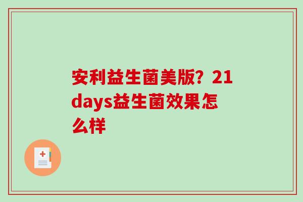 安利益生菌美版？21days益生菌效果怎么样