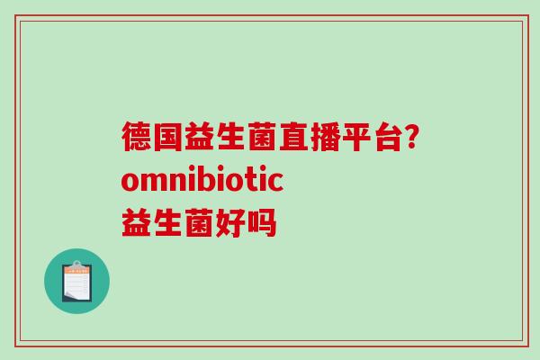 德国益生菌直播平台？omnibiotic益生菌好吗