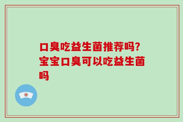 口臭吃益生菌推荐吗？宝宝口臭可以吃益生菌吗